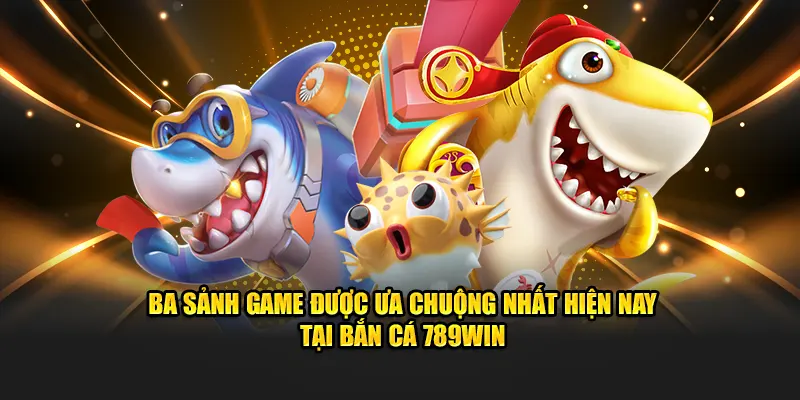 Ba sảnh game được ưa chuộng nhất hiện nay tại bắn cá 789Win