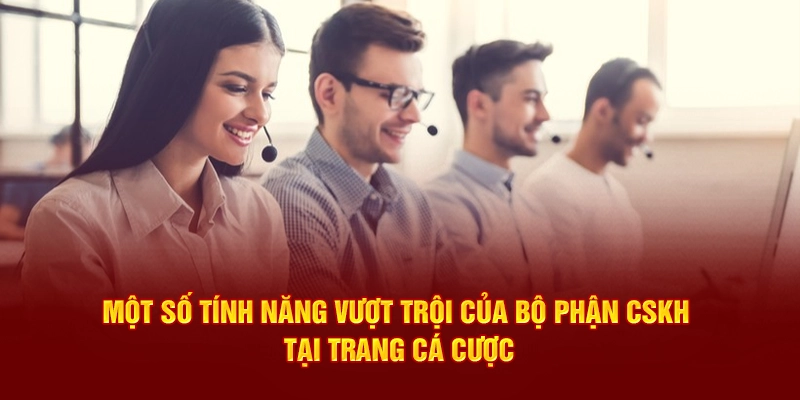 Một số tính năng vượt trội của bộ phận CSKH tại trang cá cược