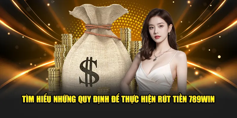 Tìm hiểu những quy định để thực hiện rút tiền 789Win