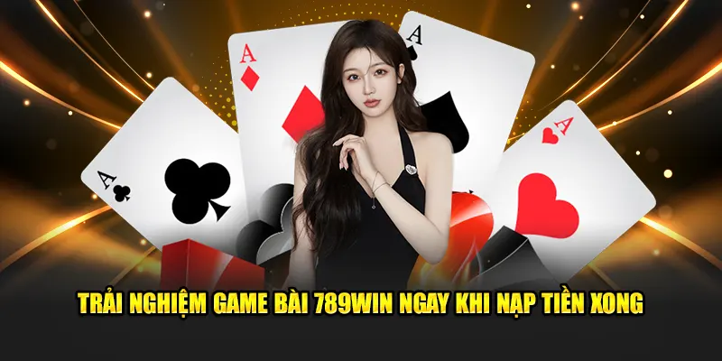 Trải nghiệm game bài 789win ngay khi nạp tiền xong