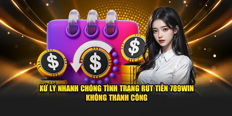 Xử lý nhanh chóng tình trạng rút tiền 789Win không thành công